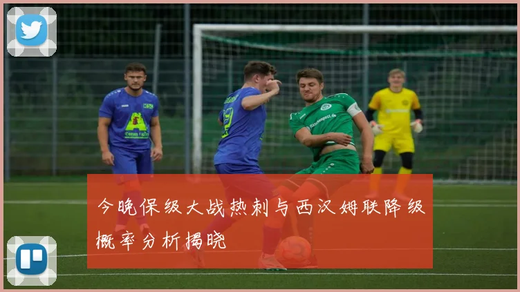 今晚保级大战热刺与西汉姆联降级概率分析揭晓