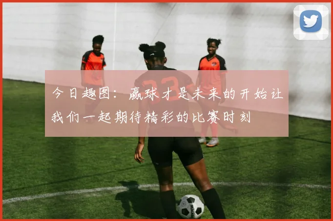 今日趣图：赢球才是未来的开始让我们一起期待精彩的比赛时刻