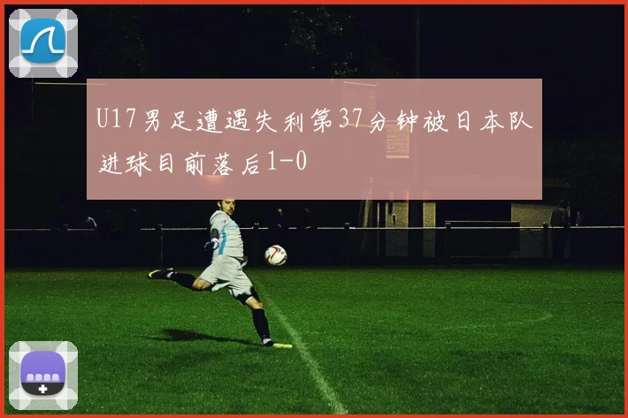 U17男足遭遇失利第37分钟被日本队进球目前落后1-0