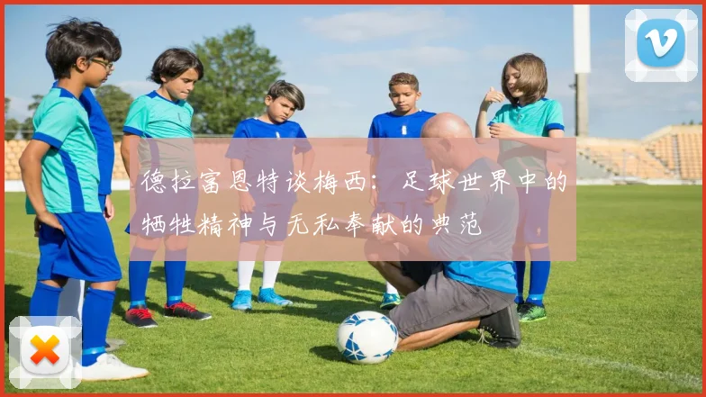 德拉富恩特谈梅西：足球世界中的牺牲精神与无私奉献的典范