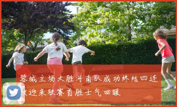 蓉城主场大胜河南队成功终结四连败迎来联赛首胜士气回暖