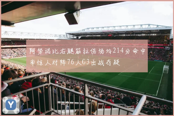 阿努诺比右腿筋拉伤场均214分命中率惊人对阵76人G3出战存疑