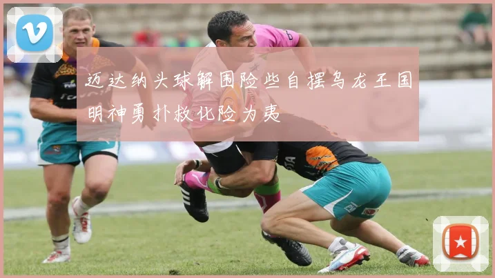 迈达纳头球解围险些自摆乌龙王国明神勇扑救化险为夷
