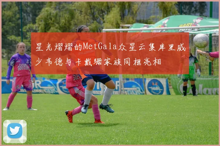 星光熠熠的MetGala众星云集库里威少韦德与卡戴珊家族同框亮相