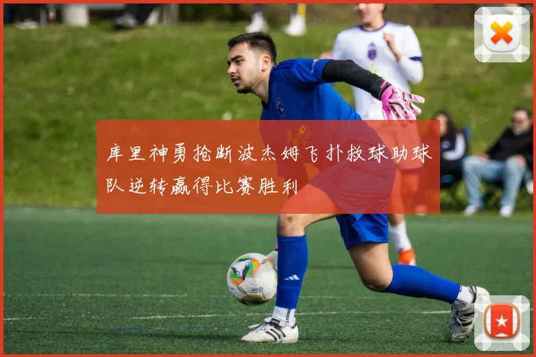 库里神勇抢断波杰姆飞扑救球助球队逆转赢得比赛胜利