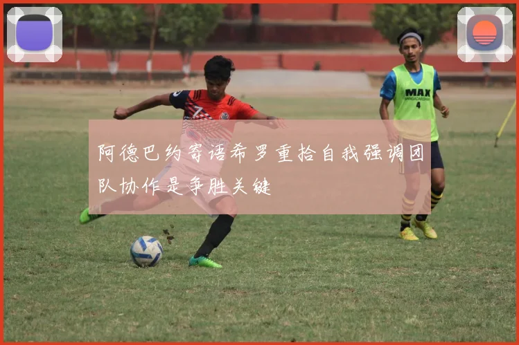 阿德巴约寄语希罗重拾自我强调团队协作是争胜关键