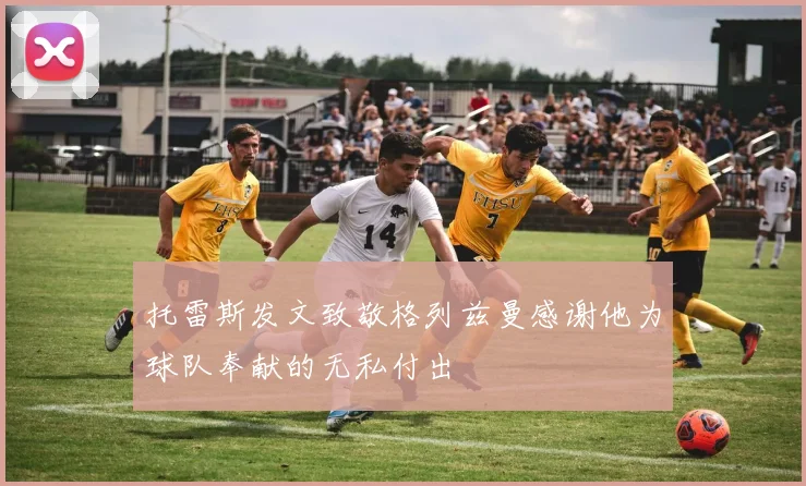 托雷斯发文致敬格列兹曼感谢他为球队奉献的无私付出