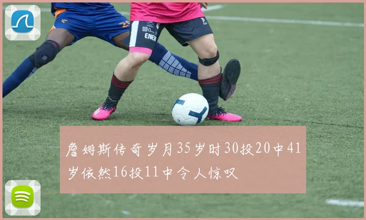 詹姆斯传奇岁月35岁时30投20中41岁依然16投11中令人惊叹