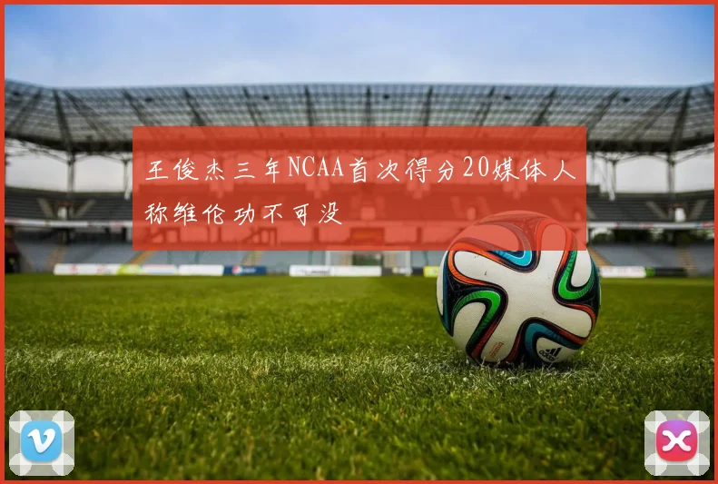 王俊杰三年NCAA首次得分20媒体人称维伦功不可没