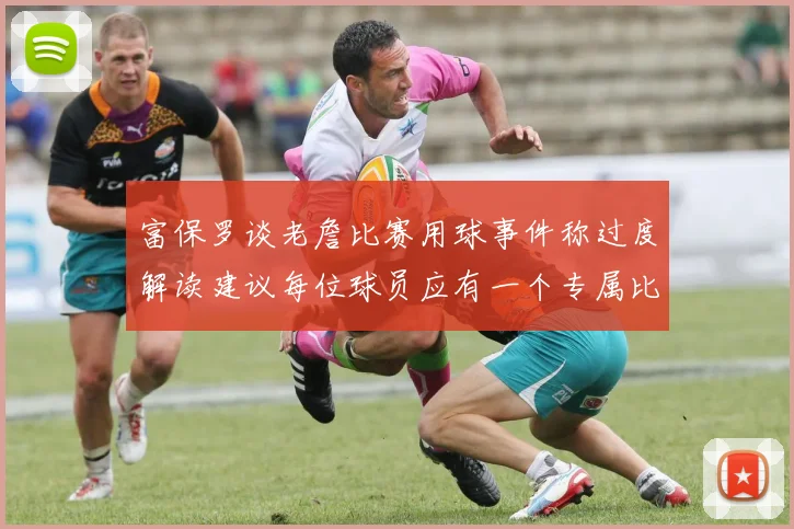 富保罗谈老詹比赛用球事件称过度解读建议每位球员应有一个专属比赛用球