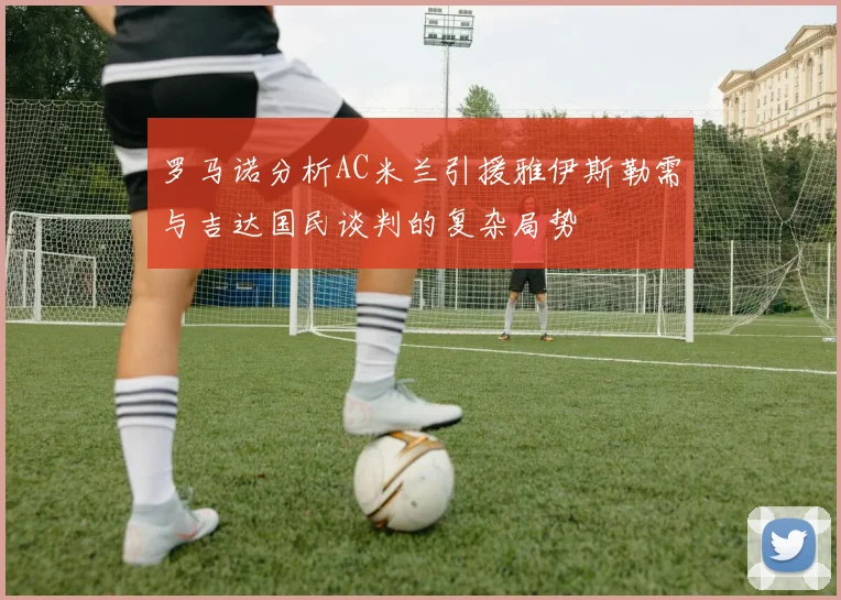 罗马诺分析AC米兰引援雅伊斯勒需与吉达国民谈判的复杂局势