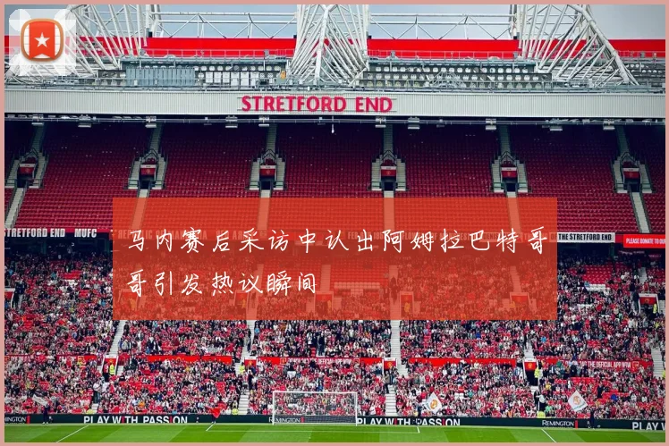 马内赛后采访中认出阿姆拉巴特哥哥引发热议瞬间