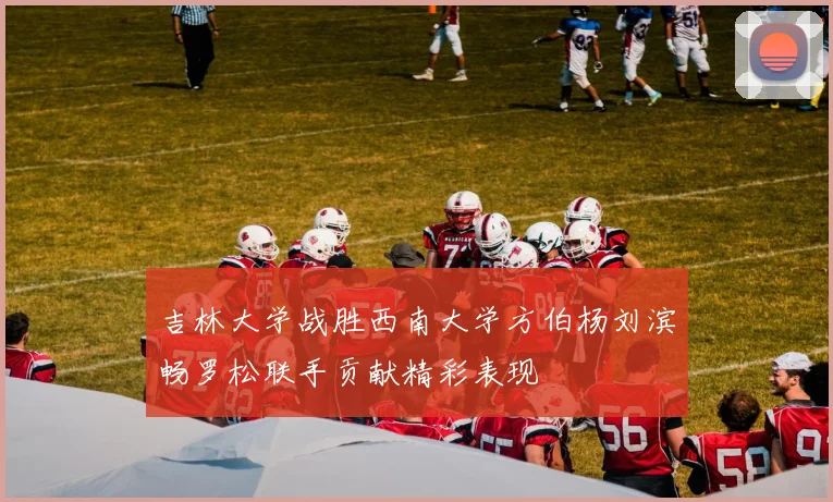 吉林大学战胜西南大学方伯杨刘滨畅罗松联手贡献精彩表现