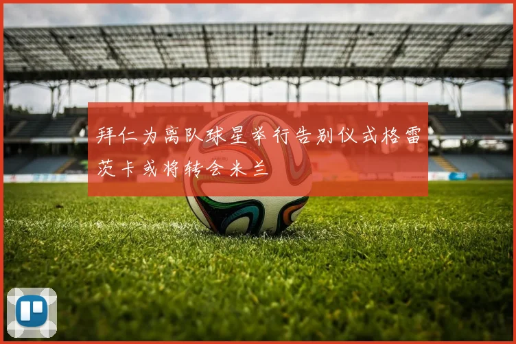 拜仁为离队球星举行告别仪式格雷茨卡或将转会米兰