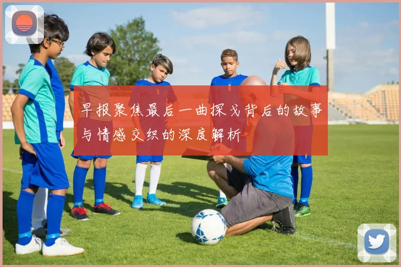 早报聚焦最后一曲探戈背后的故事与情感交织的深度解析